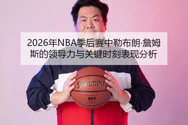 2026年NBA季后赛中勒布朗·詹姆斯的领导力与关键时刻表现分析