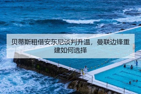 贝蒂斯租借安东尼谈判升温，曼联边锋重建如何选择