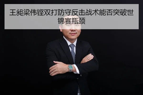 王昶梁伟铿双打防守反击战术能否突破世锦赛瓶颈