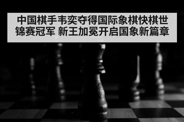 中国棋手韦奕夺得国际象棋快棋世锦赛冠军 新王加冕开启国象新篇章