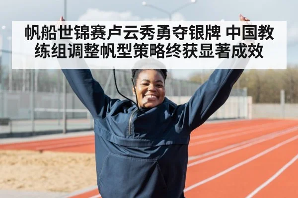 帆船世锦赛卢云秀勇夺银牌 中国教练组调整帆型策略终获显著成效