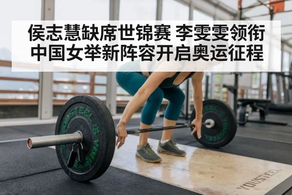 侯志慧缺席世锦赛 李雯雯领衔中国女举新阵容开启奥运征程