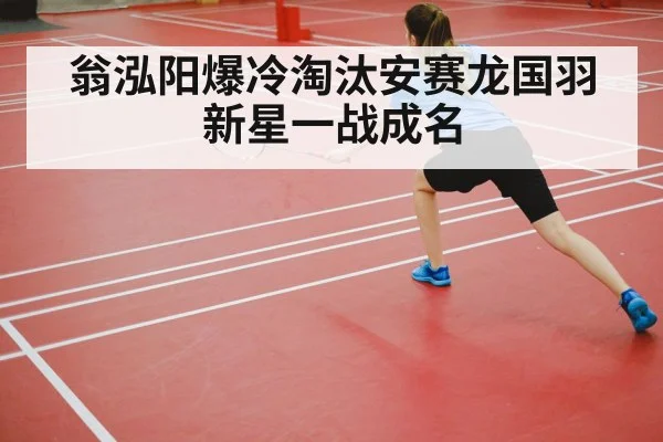翁泓阳爆冷淘汰安赛龙国羽新星一战成名