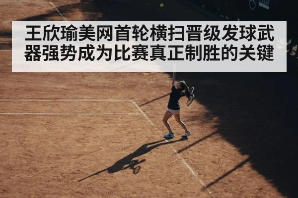 王欣瑜美网首轮横扫晋级发球武器强势成为比赛真正制胜的关键
