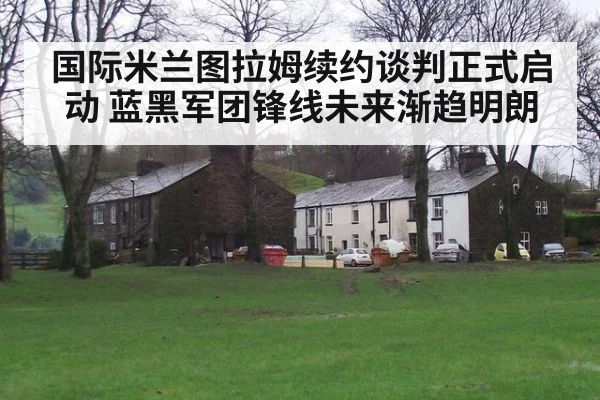 国际米兰图拉姆续约谈判正式启动 蓝黑军团锋线未来渐趋明朗